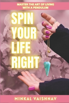 Paperback Spin Your Life Right: Everything you need to know and learn about the Art of Living with a Pendulum. Book