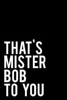 That's Mister Bob To You: 110-Page Funny Sarcastic 6”x9” Page Blank Lined Journal Bob, Robert Gift Idea