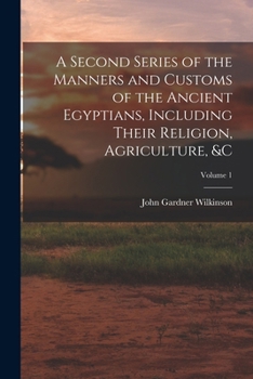 Paperback A Second Series of the Manners and Customs of the Ancient Egyptians, Including Their Religion, Agriculture, &c; Volume 1 Book