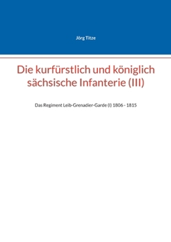 Die kurfürstlich und königlich sächsische Infanterie (III): Das Regiment Leib-Grenadier-Garde (I) 18061 - 1815 (German Edition)