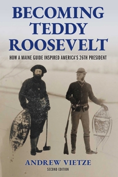Becoming Teddy Roosevelt: How a Maine Guide Inspired America's 26th President