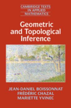 Geometric and Topological Inference - Book #57 of the Cambridge Texts in Applied Mathematics