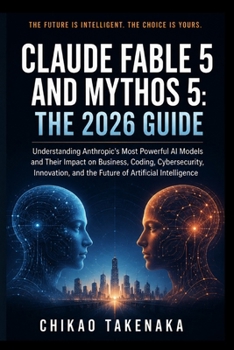 Claude Fable 5 and Mythos 5: The 2026 Guide: Understanding Anthropic's Most Powerful AI Models and Their Impact on Business, Coding, Cybersecurity, ... and the Future of Artificial Intelligence