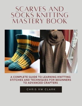 Scarves and Socks Knitting Mastery Book: A Complete Guide to Learning Knitting Stitches and Techniques for Beginners to Advanced Crafters