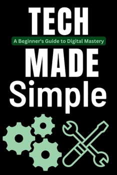 Tech Made Simple: A Beginner's Guide to Digital Mastery (Tech Tips and Hacks for Everyone)