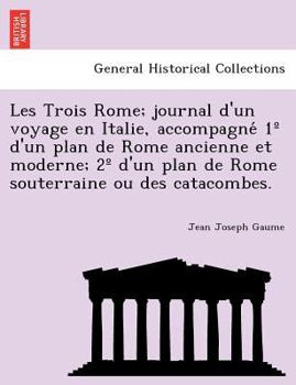 Paperback Les Trois Rome; journal d'un voyage en Italie, accompagne&#769; 1° d'un plan de Rome ancienne et moderne; 2° d'un plan de Rome souterraine ou des cata Book