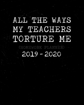 All the ways my teachers torture me: Homework Academic Planner 2019 - 2020. Funny high school homework diary for reluctant students.