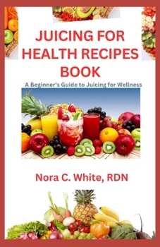 JUICING FOR HEALTH RECIPES BOOK: A Beginner's Guide Juicing for Wellness