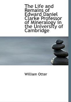 The Life and Remains of Edward Daniel Clarke Professor of Mineralogy in the University of Cambridge