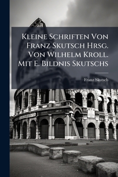Kleine Schriften Von Franz Skutsch Hrsg. Von Wilhelm Kroll. Mit E. Bildnis Skutschs