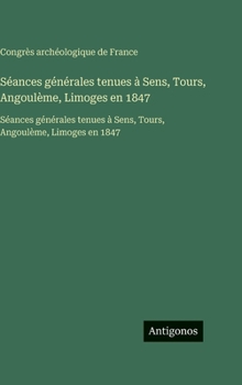 Hardcover Séances générales tenues à Sens, Tours, Angoulème, Limoges en 1847: Séances générales tenues à Sens, Tours, Angoulème, Limoges en 1847 [French] Book