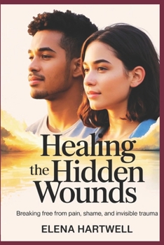 Healing the Hidden Wounds: Breaking Free from Pain, Shame, and Invisible Trauma