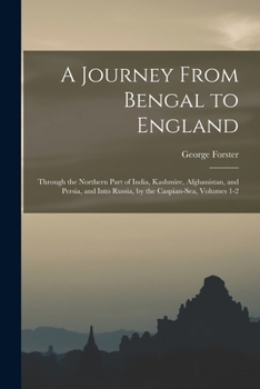 Paperback A Journey From Bengal to England: Through the Northern Part of India, Kashmire, Afghanistan, and Persia, and Into Russia, by the Caspian-Sea, Volumes Book