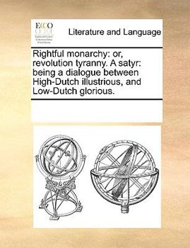 Paperback Rightful monarchy: or, revolution tyranny. A satyr: being a dialogue between High-Dutch illustrious, and Low-Dutch glorious. Book