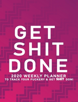 Get Shit Done: 2020 Weekly Monthly Planner To Track Your Fuckery And Get Shit Done - Agenda Calendar (Weekly Daily) Swear Word Personal Organizer Progress ... List, Trackers, Notes And Funny Weekly Re