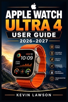 APPLE WATCH ULTRA 4 USER GUIDE 2026–2027: A Step-by-Step Handbook for Setup, Health, Fitness, Safety, Navigation, Siri AI, Apps, Customization, Battery Life, and Everyday Use