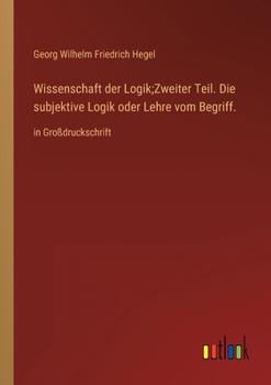 Wissenschaft der Logik;Zweiter Teil. Die subjektive Logik oder Lehre vom Begriff.: in Großdruckschrift