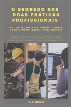 O Segredo Das Boas Práticas Profissionais: Facilite seu dia a dia, reduza o stress e crie oportunidades na empresa em que você trabalha (Portuguese Edition)