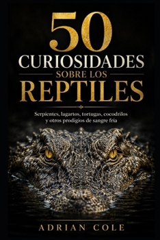 50 CURIOSIDADES SOBRE LOS REPTILES: Serpientes, lagartos, tortugas, cocodrilos y otros prodigios de sangre fría (Secretos de la naturaleza) (Spanish Edition)