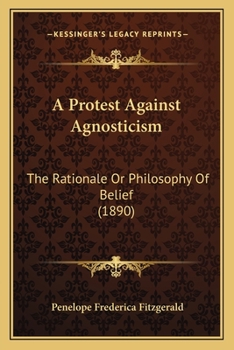 A Protest Against Agnosticism: The Rationale Or Philosophy of Belief