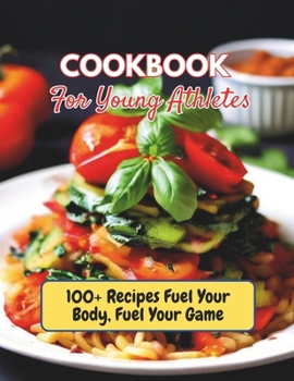 Cookbook For Young Athletes : 100+ Recipes Fuel Your Body, Fuel Your Game