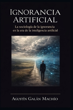 Ignorancia Artificial: Para comprender el poder de la IA, primero debemos afrontar su ignorancia. (TEORÍAS DE LA IGNORANCIA) (Spanish Edition)
