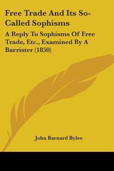 Paperback Free Trade And Its So-Called Sophisms: A Reply To Sophisms Of Free Trade, Etc., Examined By A Barrister (1850) Book