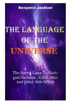 THE LANGUAGE OF THE UNIVERSE: The Secret Laws To Navigate Sadness, Grief After And Other Side Of Life