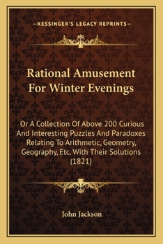Paperback Rational Amusement For Winter Evenings: Or A Collection Of Above 200 Curious And Interesting Puzzles And Paradoxes Relating To Arithmetic, Geometry, G Book