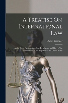 Paperback A Treatise On International Law: And a Short Explanation of the Jurisdiction and Duty of the Government of the Republic of the United States Book