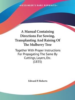 Paperback A Manual Containing Directions For Sowing, Transplanting And Raising Of The Mulberry Tree: Together With Proper Instructions For Propagating The Same Book