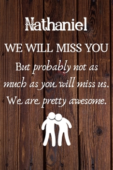 Nathaniel We Will Miss You But Probably Not as Much As You Will Miss us. We Are Pretty Awesome.: Nathaniel Funny gift for coworker / colleague that is ... him or her. (6 x 9 - 110 Blank Lined Pages)