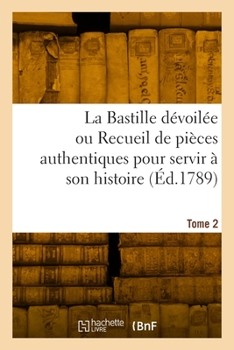 Paperback La Bastille dévoilée ou Recueil de pièces authentiques pour servir à son histoire. Tome 2 [French] Book