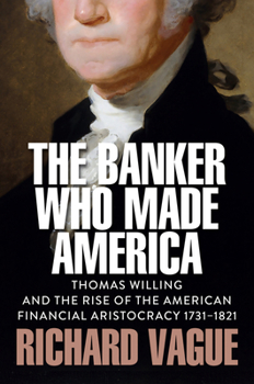 Hardcover The Banker Who Made America: Thomas Willing and the Rise of the American Financial Aristocracy, 1731-1821 Book