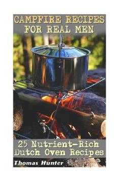 Paperback Campfire Recipes For Real Men: 25 Nutrient-Rich Dutch Oven Recipes: (Prepper's Guide, Survival Guide, Alternative Medicine, Emergency) Book