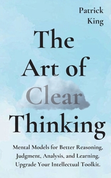 Paperback The Art of Clear Thinking: Mental Models for Better Reasoning, Judgment, Analysis, and Learning. Upgrade Your Intellectual Toolkit. Book