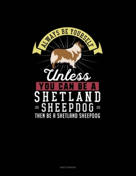 Paperback Always Be Yourself Unless You Can Be A Shetland Sheepdog Then Be A Shetland Sheepdog: Sketchbook Book