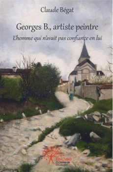 Georges B., artiste peintre: L'homme qui n'avait pas confiance en lui (French Edition)