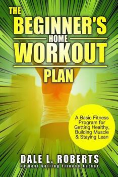 Paperback The Beginner's Home Workout Plan: A Basic Fitness Program for Getting Healthy, Building Muscle & Staying Lean Book