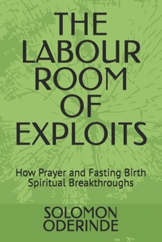 THE LABOUR ROOM OF EXPLOITS: How Prayer and Fasting Birth Spiritual Breakthroughs