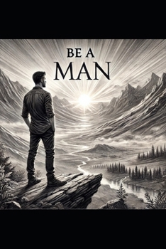 Be a Man: A guide for young men starting their flight out into the big wide world