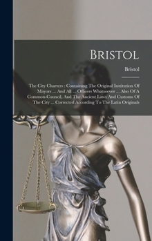 Hardcover Bristol: The City Charters: Containing The Original Institution Of Mayors ... And All ... Officers Whatsoever ... Also Of A Common-council, And The An Book