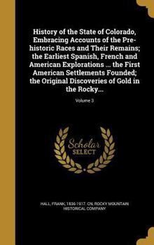 Hardcover History of the State of Colorado, Embracing Accounts of the Pre-historic Races and Their Remains; the Earliest Spanish, French and American Exploratio Book