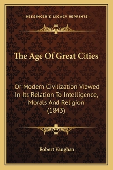 Paperback The Age Of Great Cities: Or Modern Civilization Viewed In Its Relation To Intelligence, Morals And Religion (1843) Book