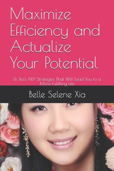 Maximize Efficiency and Actualize Your Potential: Dr. Xia's NLP Strategies That Will Lead You to a More Fulfilling Life