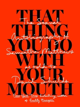 That Thing You Do With Your Mouth: The Sexual Autobiography of Samantha Matthews as Told to David Shields