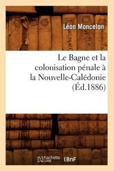 Le Bagne Et La Colonisation Pa(c)Nale a la Nouvelle-Cala(c)Donie, (A0/00d.1886)
