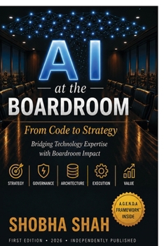 AI at the Boardroom: From Code to Strategy: A Practical Framework for AI Leadership, Governance, and Business Impact