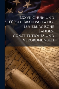 LXXVII Chur- Und Furstl. Braunschweig-Luneburgische Landes-Constitutiones Und Verordnungen