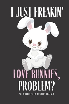 Paperback I Just Freakin Love Bunnies Problem? 2020 Weekly And Monthly Planner: Rabbit Planner Lesson Student Study Teacher Plan book Peace Happy Productivity S Book